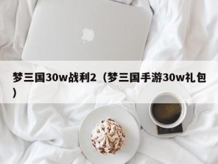 梦三国30w战利2（梦三国手游30w礼包）