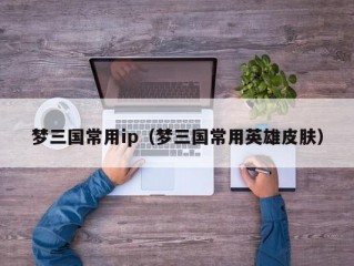 梦三国常用ip（梦三国常用英雄皮肤）