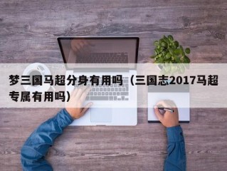 梦三国马超分身有用吗（三国志2017马超专属有用吗）