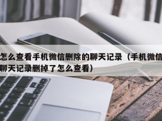 怎么查看手机微信删除的聊天记录（手机微信聊天记录删掉了怎么查看）