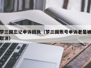 梦三国忘记申诉回执（梦三国账号申诉老是被取消）