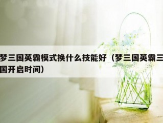 梦三国英霸模式换什么技能好（梦三国英霸三国开启时间）