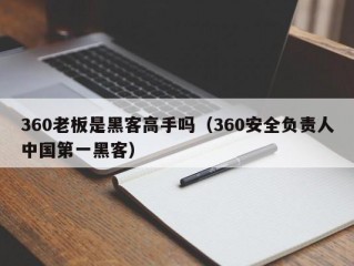 360老板是黑客高手吗（360安全负责人中国第一黑客）