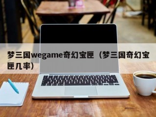 梦三国wegame奇幻宝匣（梦三国奇幻宝匣几率）