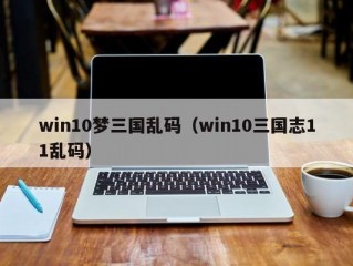 win10梦三国乱码（win10三国志11乱码）
