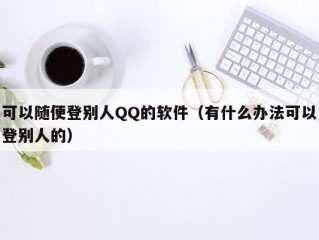 可以随便登别人QQ的软件（有什么办法可以登别人的）