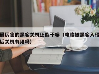 最厉害的黑客关机还能干嘛（电脑被黑客入侵后关机有用吗）