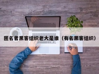 匿名者黑客组织老大是谁（有名黑客组织）