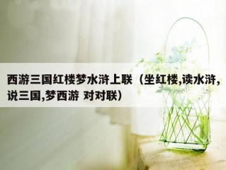 西游三国红楼梦水浒上联（坐红楼,读水浒,说三国,梦西游 对对联）