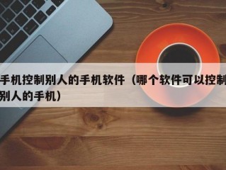 手机控制别人的手机软件（哪个软件可以控制别人的手机）