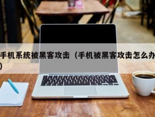 手机系统被黑客攻击（手机被黑客攻击怎么办）