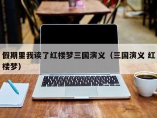 假期里我读了红楼梦三国演义（三国演义 红楼梦）