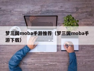 梦三国moba手游推荐（梦三国moba手游下载）