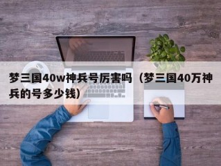 梦三国40w神兵号厉害吗（梦三国40万神兵的号多少钱）