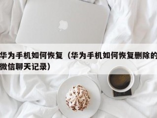 华为手机如何恢复（华为手机如何恢复删除的微信聊天记录）