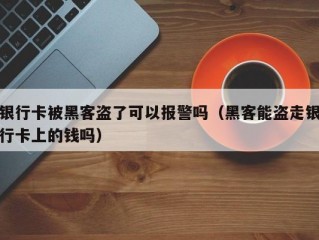 银行卡被黑客盗了可以报警吗（黑客能盗走银行卡上的钱吗）