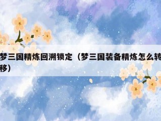 梦三国精炼回溯锁定（梦三国装备精炼怎么转移）