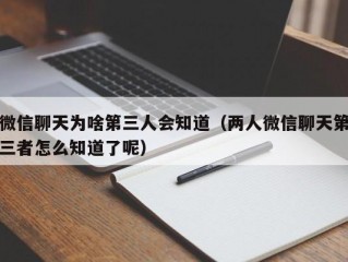 微信聊天为啥第三人会知道（两人微信聊天第三者怎么知道了呢）