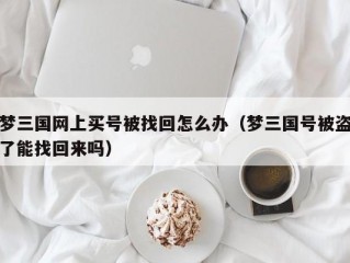 梦三国网上买号被找回怎么办（梦三国号被盗了能找回来吗）