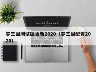 梦三国测试区更新2020（梦三国配置2020）