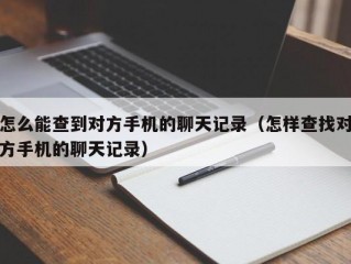 怎么能查到对方手机的聊天记录（怎样查找对方手机的聊天记录）