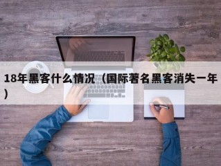 18年黑客什么情况（国际著名黑客消失一年）