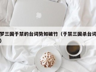 梦三国于禁的台词势如破竹（于禁三国杀台词）