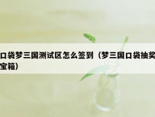 口袋梦三国测试区怎么签到（梦三国口袋抽奖宝箱）