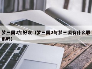 梦三国2加好友（梦三国2与梦三国有什么联系吗）