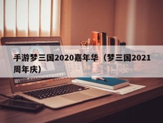 手游梦三国2020嘉年华（梦三国2021周年庆）