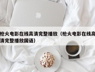 枪火电影在线高清完整播放（枪火电影在线高清完整播放国语）