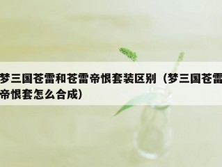 梦三国苍雷和苍雷帝恨套装区别（梦三国苍雷帝恨套怎么合成）