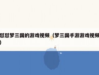 怼怼梦三国的游戏视频（梦三国手游游戏视频）