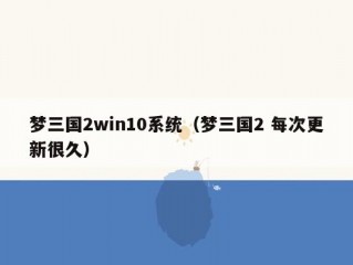 梦三国2win10系统（梦三国2 每次更新很久）