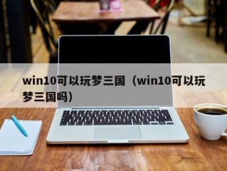 win10可以玩梦三国（win10可以玩梦三国吗）