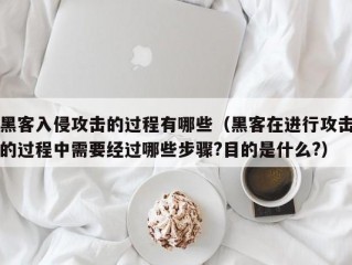 黑客入侵攻击的过程有哪些（黑客在进行攻击的过程中需要经过哪些步骤?目的是什么?）