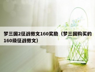 梦三国2征战檄文160奖励（梦三国购买的160级征战檄文）