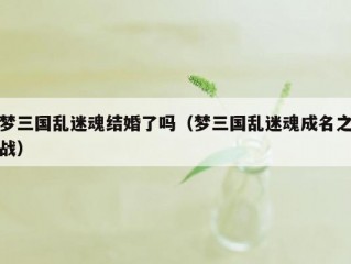 梦三国乱迷魂结婚了吗（梦三国乱迷魂成名之战）