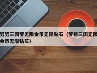 努努三国梦无限金币无限钻石（梦想三国无限金币无限钻石）