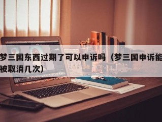 梦三国东西过期了可以申诉吗（梦三国申诉能被取消几次）