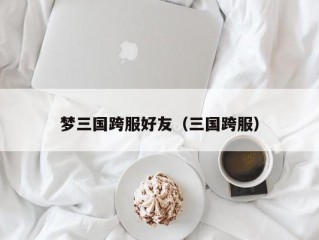 梦三国跨服好友（三国跨服）