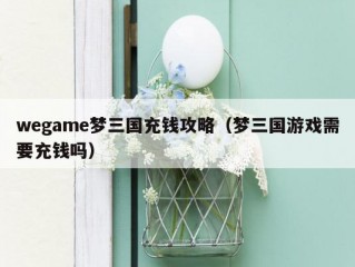 wegame梦三国充钱攻略（梦三国游戏需要充钱吗）