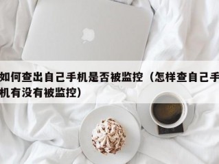 如何查出自己手机是否被监控（怎样查自己手机有没有被监控）