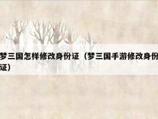 梦三国怎样修改身份证（梦三国手游修改身份证）