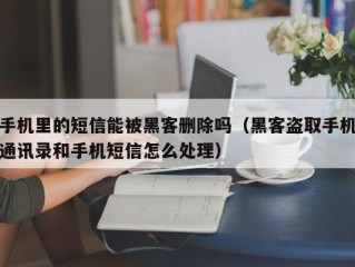 手机里的短信能被黑客删除吗（黑客盗取手机通讯录和手机短信怎么处理）