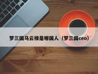 梦三国马云禄是哪国人（梦三国ceo）