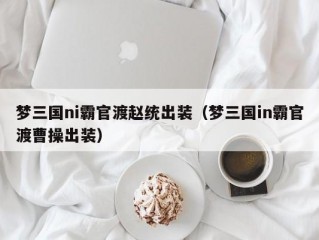 梦三国ni霸官渡赵统出装（梦三国in霸官渡曹操出装）