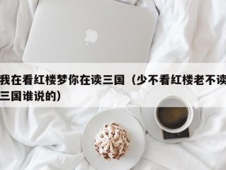 我在看红楼梦你在读三国（少不看红楼老不读三国谁说的）