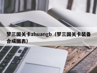 梦三国关卡zhuangb（梦三国关卡装备合成图表）