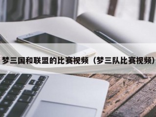 梦三国和联盟的比赛视频（梦三队比赛视频）